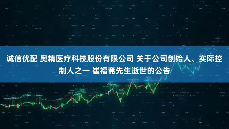 诚信优配 奥精医疗科技股份有限公司 关于公司创始人、实际控制人之一 崔福斋先生逝世的公告