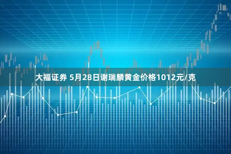 大福证券 5月28日谢瑞麟黄金价格1012元/克