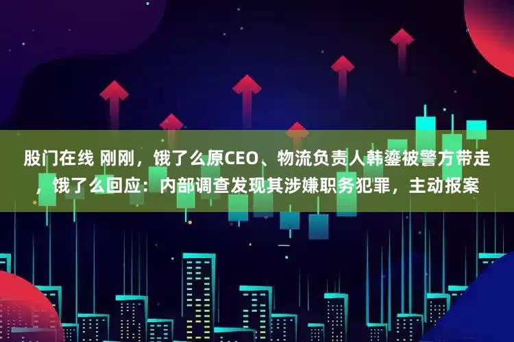 股门在线 刚刚，饿了么原CEO、物流负责人韩鎏被警方带走，饿了么回应：内部调查发现其涉嫌职务犯罪，主动报案