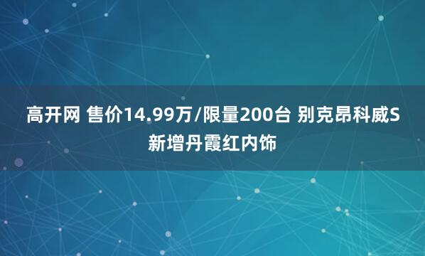 高开网 售价14.99万/限量200台 别克昂科威S新增丹霞红内饰