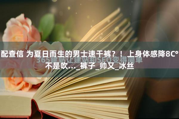 配查信 为夏日而生的男士速干裤？！上身体感降8C°不是吹..._裤子_帅又_冰丝