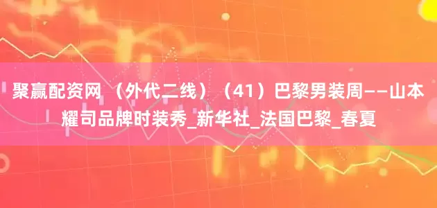 聚赢配资网 （外代二线）（41）巴黎男装周——山本耀司品牌时装秀_新华社_法国巴黎_春夏