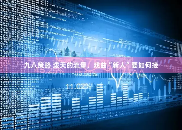 九八策略 泼天的流量，戏曲“新人”要如何接