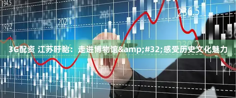 3G配资 江苏盱眙：走进博物馆 感受历史文化魅力