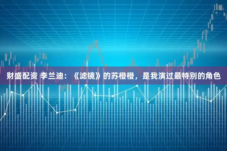 财盛配资 李兰迪：《滤镜》的苏橙橙，是我演过最特别的角色