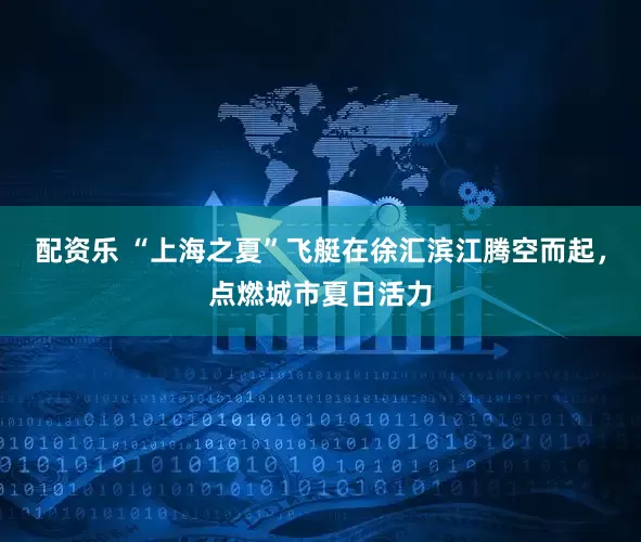 配资乐 “上海之夏”飞艇在徐汇滨江腾空而起,点燃城市夏日活力