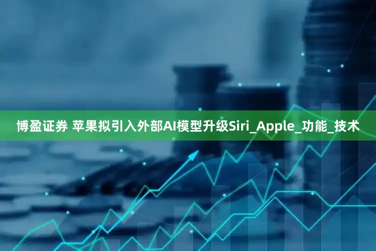 博盈证券 苹果拟引入外部AI模型升级Siri_Apple_功能_技术