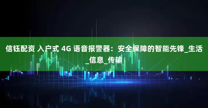 信钰配资 入户式 4G 语音报警器：安全保障的智能先锋_生活_信息_传输