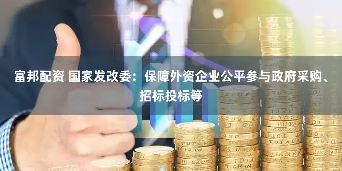 富邦配资 国家发改委：保障外资企业公平参与政府采购、招标投标等