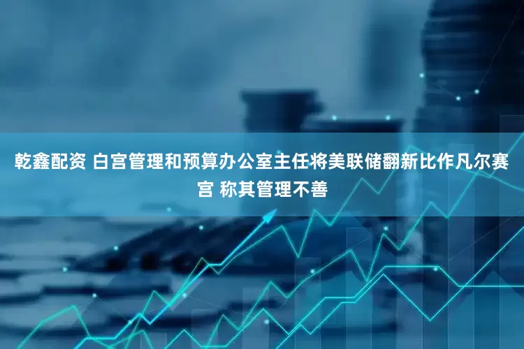 乾鑫配资 白宫管理和预算办公室主任将美联储翻新比作凡尔赛宫 称其管理不善