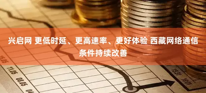 兴启网 更低时延、更高速率、更好体验 西藏网络通信条件持续改善