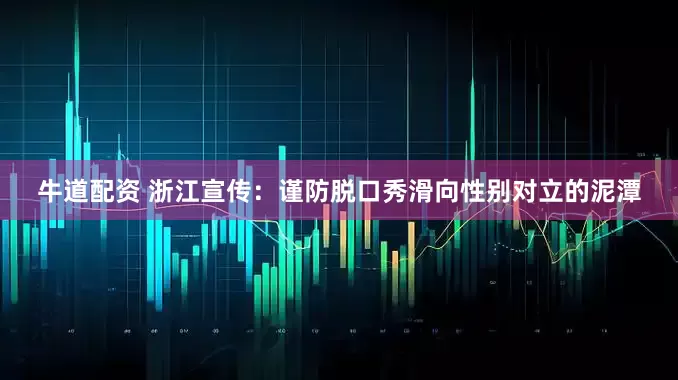 牛道配资 浙江宣传：谨防脱口秀滑向性别对立的泥潭