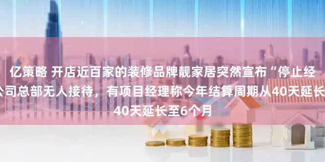 亿策略 开店近百家的装修品牌靓家居突然宣布“停止经营”：公司总部无人接待，有项目经理称今年结算周期从40天延长至6个月