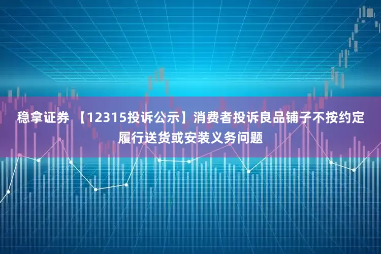 稳拿证券 【12315投诉公示】消费者投诉良品铺子不按约定履行送货或安装义务问题