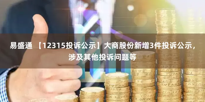 易盛通 【12315投诉公示】大商股份新增3件投诉公示，涉及其他投诉问题等