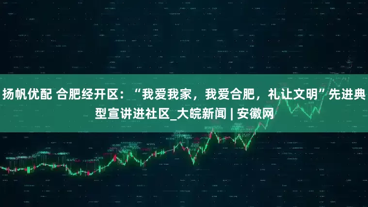 扬帆优配 合肥经开区：“我爱我家，我爱合肥，礼让文明”先进典型宣讲进社区_大皖新闻 | 安徽网
