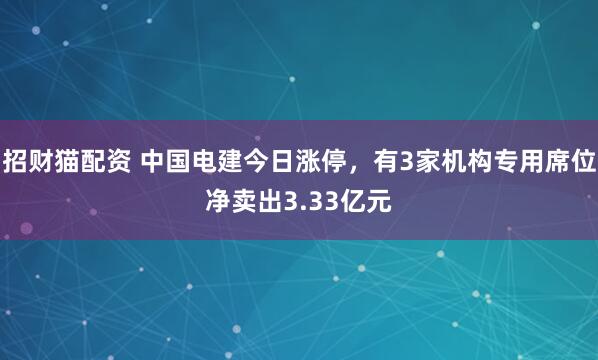 招财猫配资 中国电建今日涨停，有3家机构专用席位净卖出3.33亿元