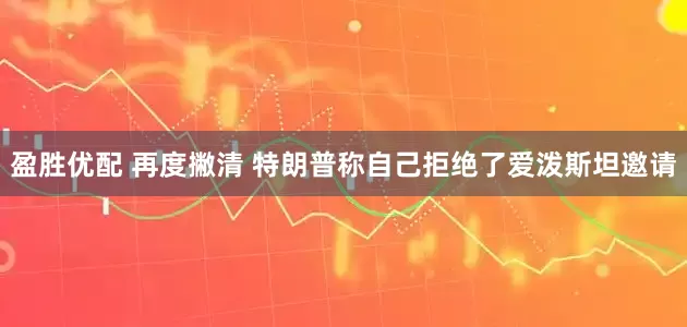 盈胜优配 再度撇清 特朗普称自己拒绝了爱泼斯坦邀请
