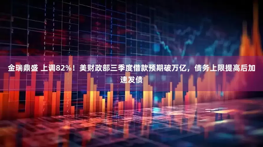 金瑞鼎盛 上调82%！美财政部三季度借款预期破万亿，债务上限提高后加速发债