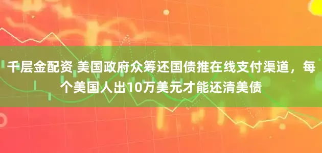 千层金配资 美国政府众筹还国债推在线支付渠道，每个美国人出10万美元才能还清美债