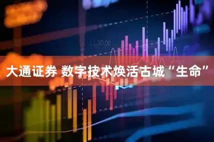 大通证券 数字技术焕活古城“生命”