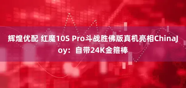 辉煌优配 红魔10S Pro斗战胜佛版真机亮相ChinaJoy：自带24K金箍棒