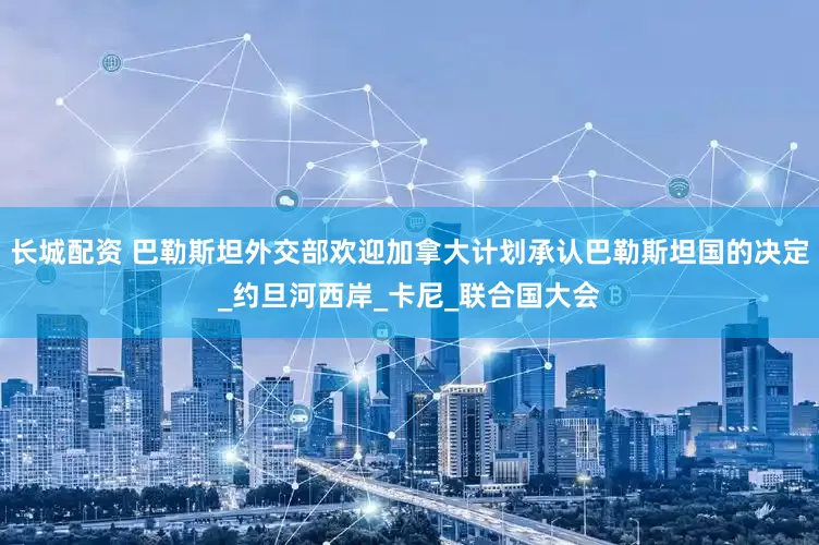 长城配资 巴勒斯坦外交部欢迎加拿大计划承认巴勒斯坦国的决定_约旦河西岸_卡尼_联合国大会