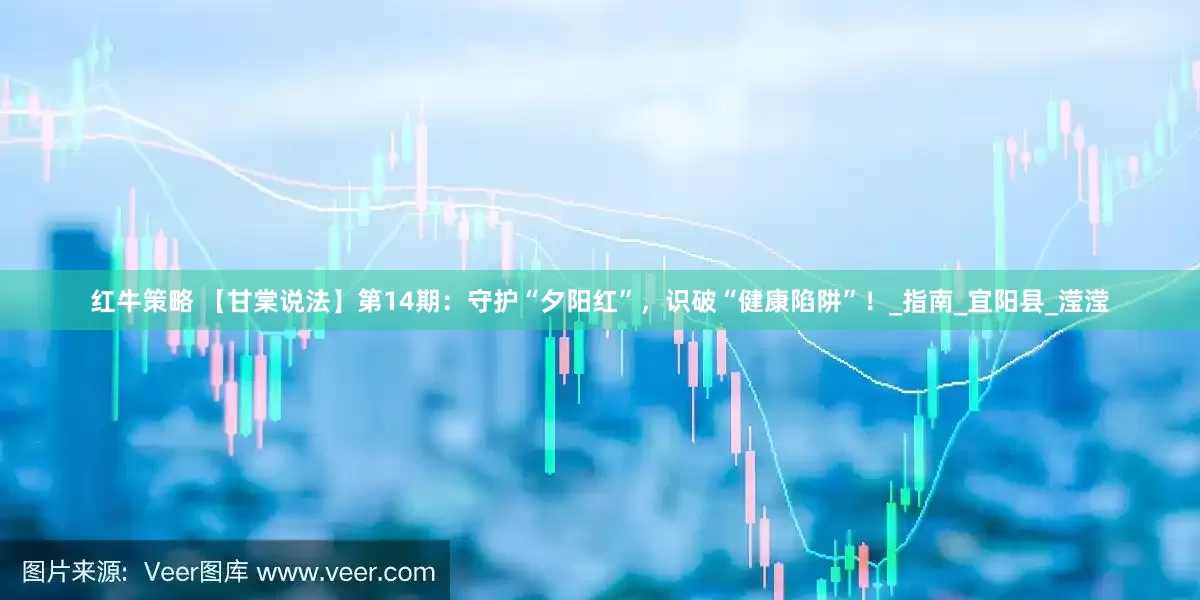 红牛策略 【甘棠说法】第14期：守护“夕阳红”，识破“健康陷阱”！_指南_宜阳县_滢滢