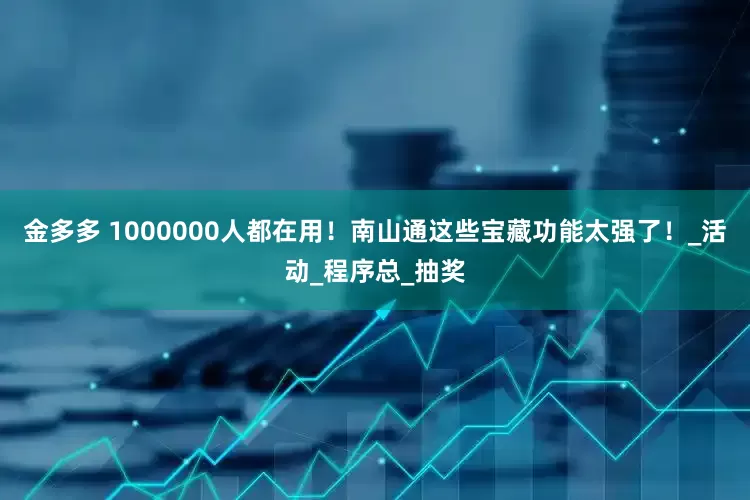 金多多 1000000人都在用！南山通这些宝藏功能太强了！_活动_程序总_抽奖