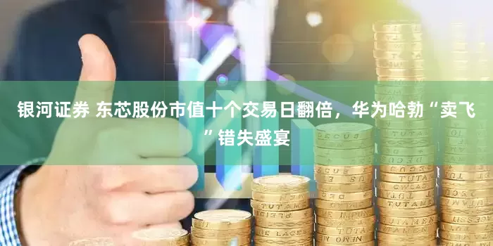 银河证券 东芯股份市值十个交易日翻倍，华为哈勃“卖飞”错失盛宴