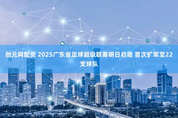 创元网配资 2025广东省足球超级联赛明日启动 首次扩军至22支球队