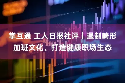 掌互通 工人日报社评丨遏制畸形加班文化，打造健康职场生态