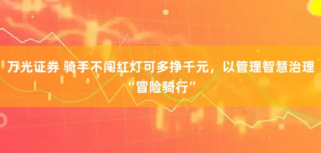 万光证券 骑手不闯红灯可多挣千元，以管理智慧治理“冒险骑行”