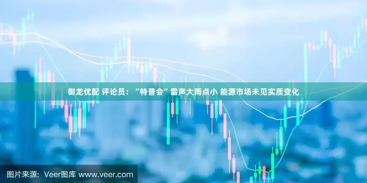 御龙优配 评论员：“特普会”雷声大雨点小 能源市场未见实质变化