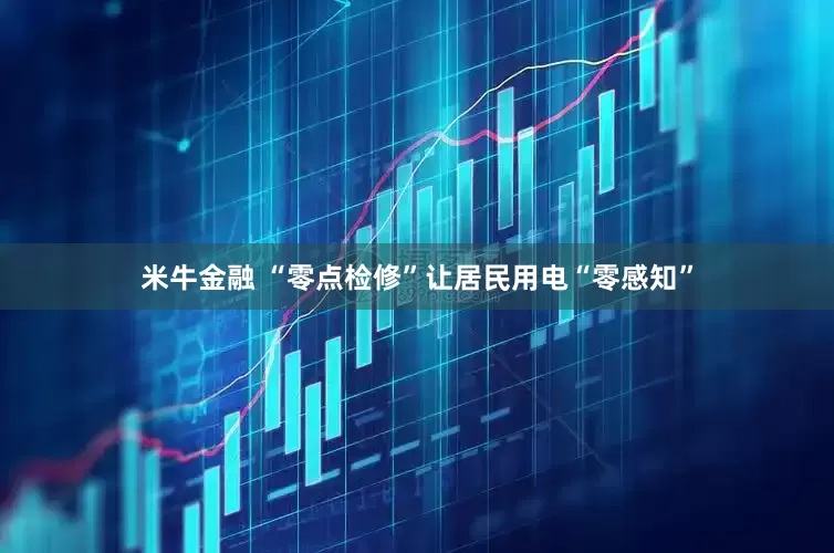 米牛金融 “零点检修”让居民用电“零感知”