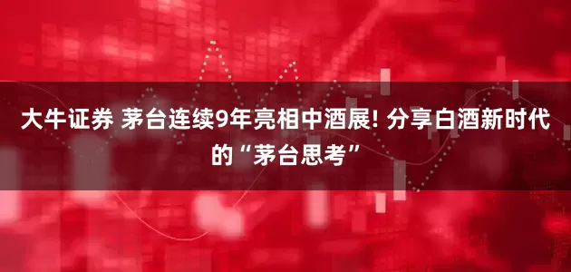 大牛证券 茅台连续9年亮相中酒展! 分享白酒新时代的“茅台思考”