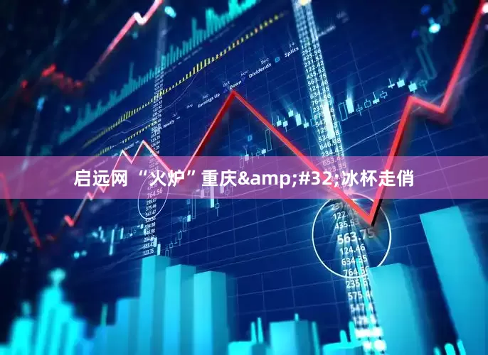 启远网 “火炉”重庆 冰杯走俏