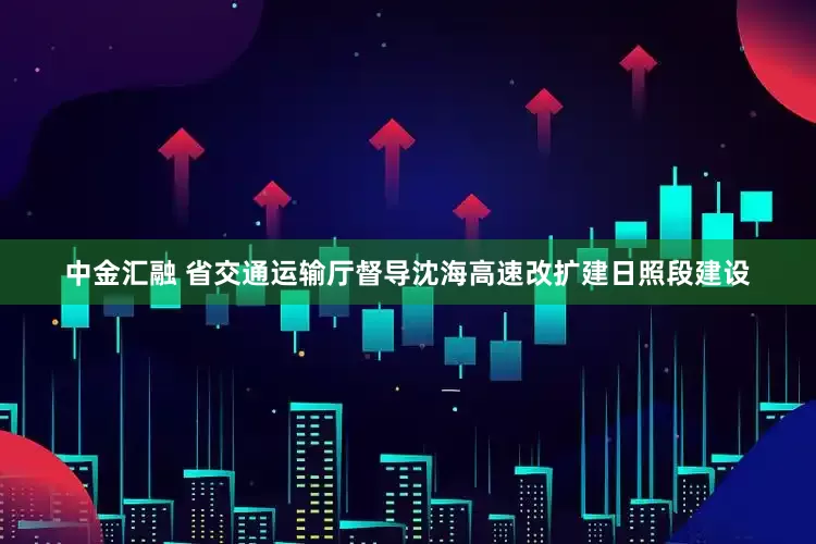 中金汇融 省交通运输厅督导沈海高速改扩建日照段建设