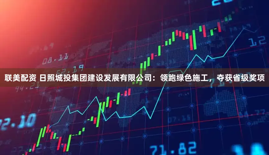 联美配资 日照城投集团建设发展有限公司：领跑绿色施工，夺获省级奖项