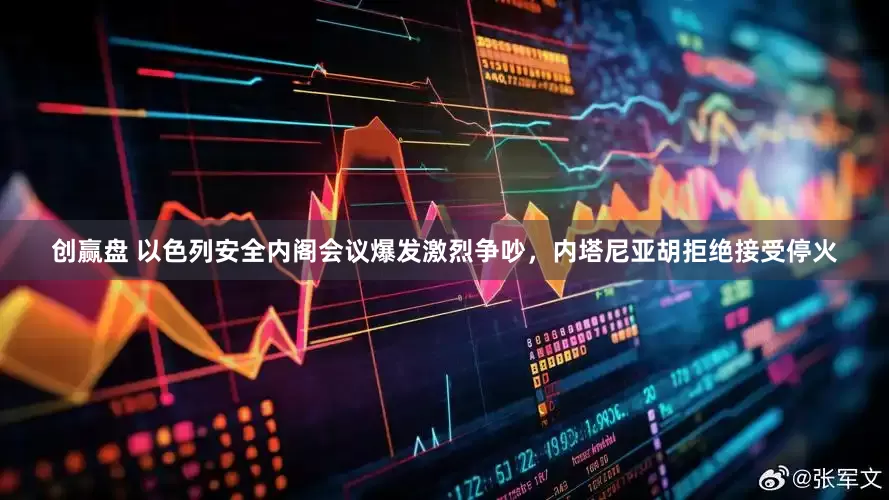 创赢盘 以色列安全内阁会议爆发激烈争吵，内塔尼亚胡拒绝接受停火
