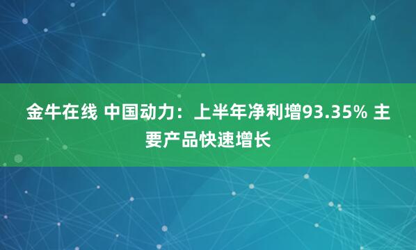 金牛在线 中国动力：上半年净利增93.35% 主要产品快速增长