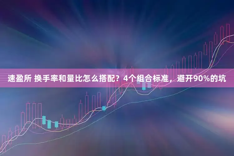 速盈所 换手率和量比怎么搭配？4个组合标准，避开90%的坑