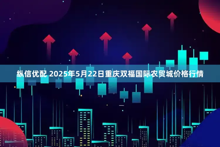 纵信优配 2025年5月22日重庆双福国际农贸城价格行情