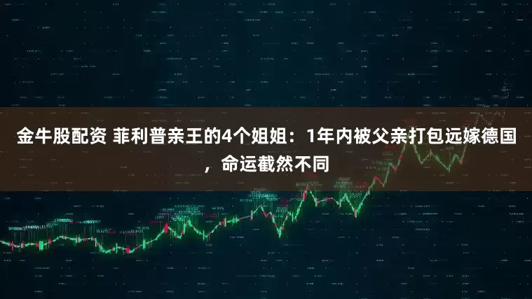 金牛股配资 菲利普亲王的4个姐姐：1年内被父亲打包远嫁德国，命运截然不同