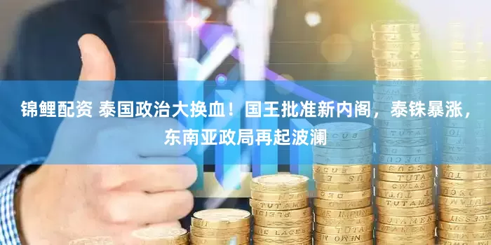 锦鲤配资 泰国政治大换血！国王批准新内阁，泰铢暴涨，东南亚政局再起波澜