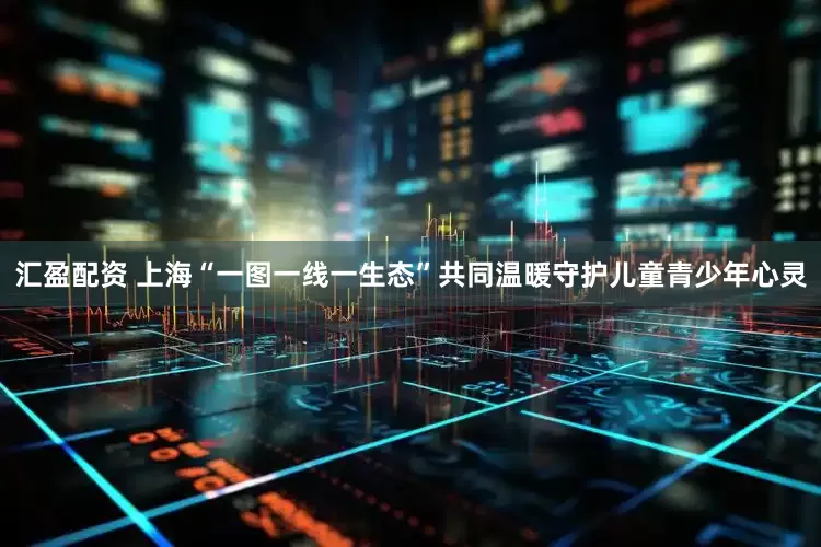汇盈配资 上海“一图一线一生态”共同温暖守护儿童青少年心灵