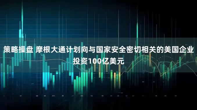 策略操盘 摩根大通计划向与国家安全密切相关的美国企业投资100亿美元
