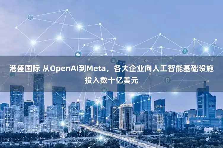 港盛国际 从OpenAI到Meta，各大企业向人工智能基础设施投入数十亿美元