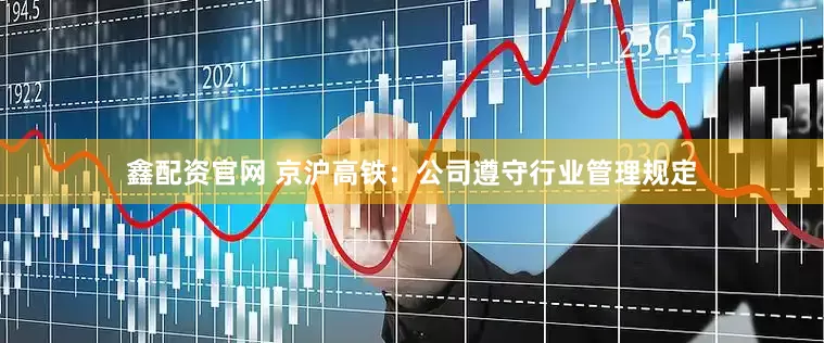 鑫配资官网 京沪高铁：公司遵守行业管理规定