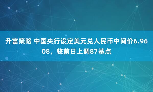 升富策略 中国央行设定美元兑人民币中间价6.9608，较前日上调87基点